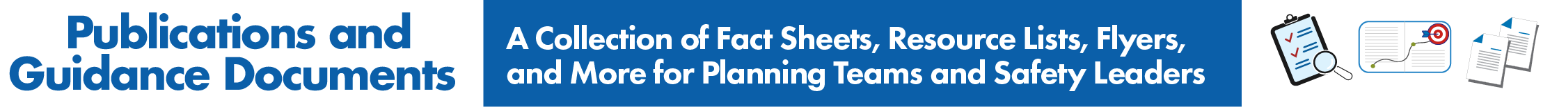 Publications and Guidance Documents - A Collection of Fact Sheets, Resource Lists, Flyers and More for Planning Teams and Safety Leaders